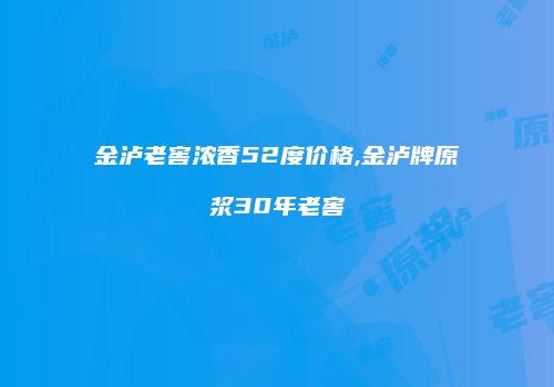 金泸老窖浓香52度价格,金泸牌原浆30年老窖
