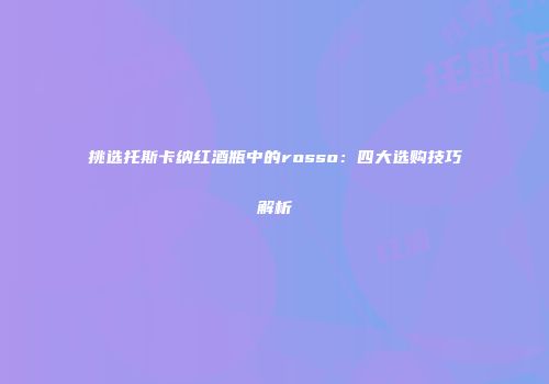 挑选托斯卡纳红酒瓶中的rosso：四大选购技巧解析