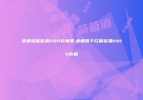 赤霞珠葡萄酒2011价格表,赤霞珠干红葡萄酒2015价格