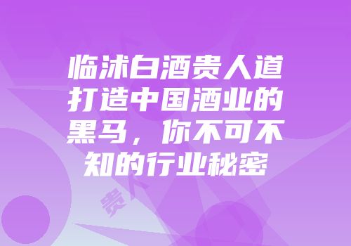 临沭白酒贵人道打造中国酒业的黑马，你不可不知的行业秘密