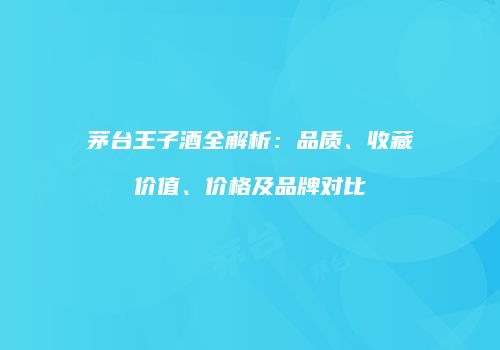 茅台王子酒全解析：品质、收藏价值、价格及品牌对比