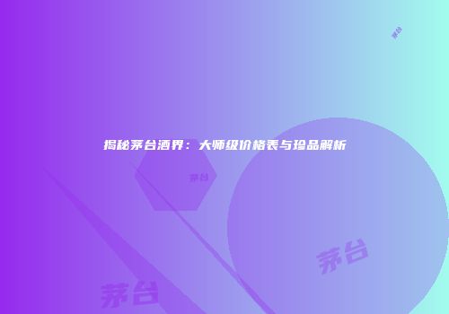 揭秘茅台酒界：大师级价格表与珍品解析