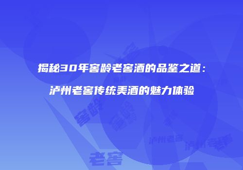 揭秘30年窖龄老窖酒的品鉴之道：泸州老窖传统美酒的魅力体验