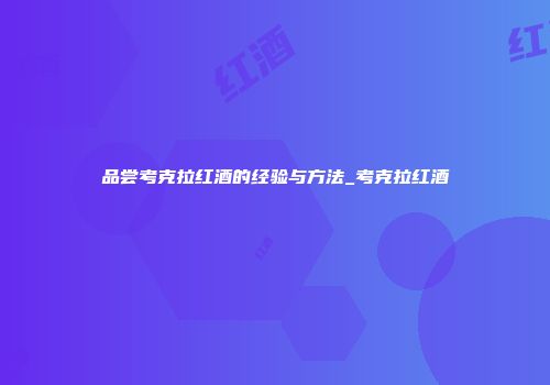 品尝考克拉红酒的经验与方法_考克拉红酒