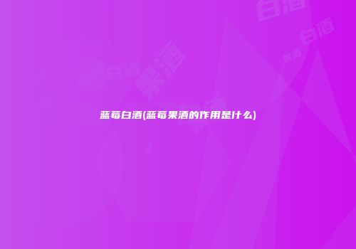 蓝莓白酒(蓝莓果酒的作用是什么)
