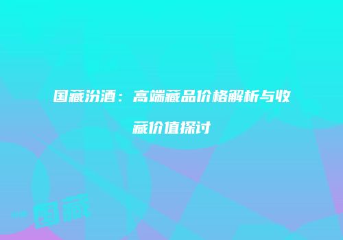 国藏汾酒：高端藏品价格解析与收藏价值探讨