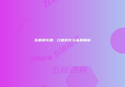 五粮迎宾酒：口感对比与品质解析