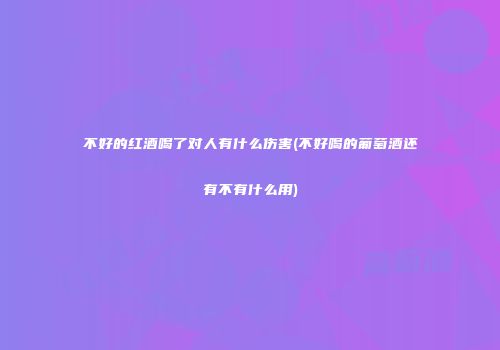 不好的红酒喝了对人有什么伤害(不好喝的葡萄酒还有不有什么用)
