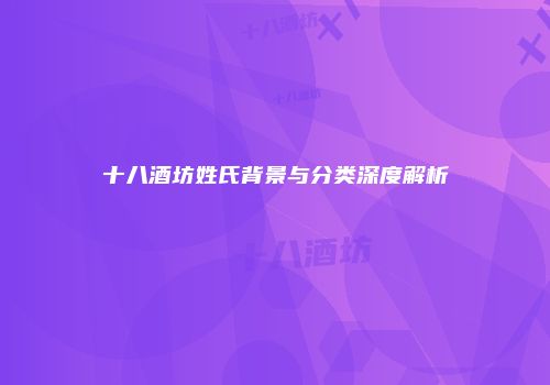 十八酒坊姓氏背景与分类深度解析