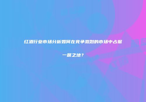 红酒行业市场分析如何在竞争激烈的市场中占据一席之地？