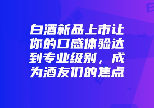 白酒新品上市让你的口感体验达到专业级别，成为酒友们的焦点