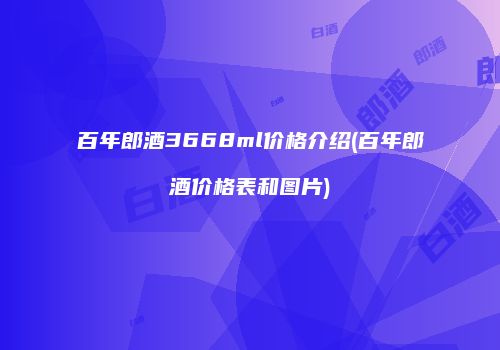 百年郎酒3668ml价格介绍(百年郎酒价格表和图片)