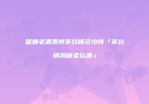 保糟老酒贵州茅台镇多少钱「茅台镇洞藏老坛酒」
