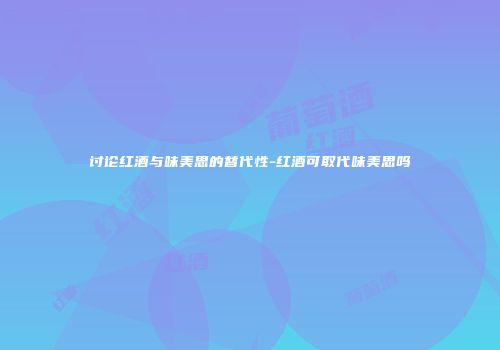 讨论红酒与味美思的替代性-红酒可取代味美思吗