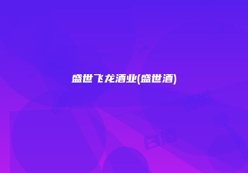 盛世飞龙酒业(盛世酒)
