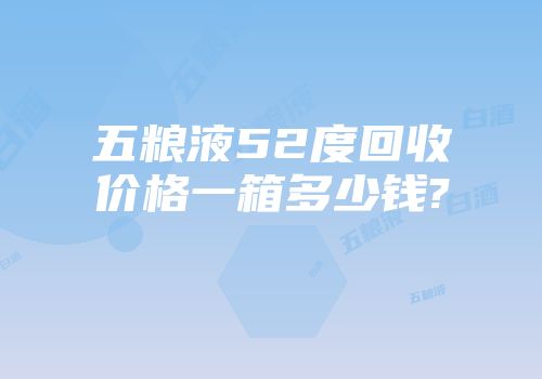 五粮液52度回收价格一箱多少钱?