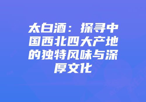 太白酒：探寻中国西北四大产地的独特风味与深厚文化