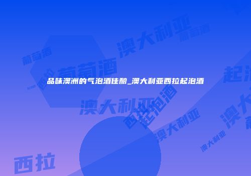品味澳洲的气泡酒佳酿_澳大利亚西拉起泡酒