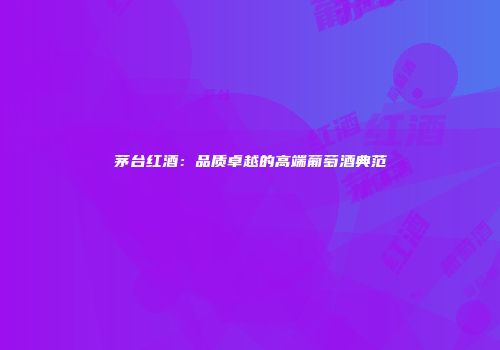 茅台红酒：品质卓越的高端葡萄酒典范