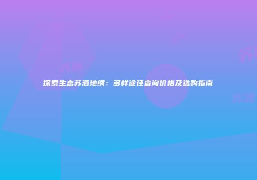 探索生态苏酒地绣：多样途径查询价格及选购指南