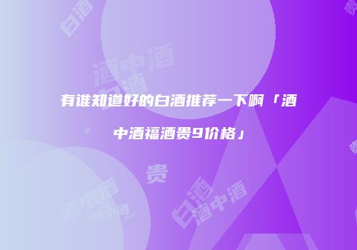 有谁知道好的白酒推荐一下啊「酒中酒福酒贵9价格」