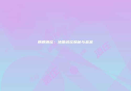 麒麟酒庄：法国名庄探秘与品鉴