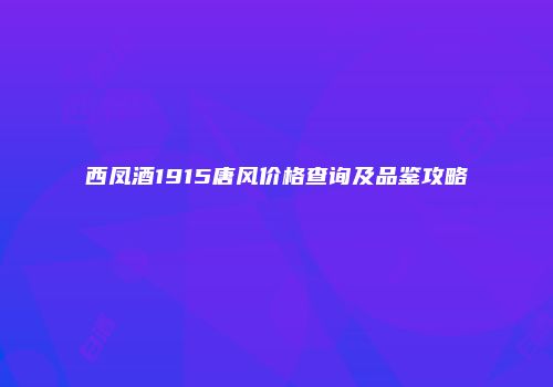 西凤酒1915唐风价格查询及品鉴攻略