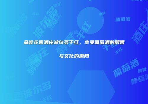 品尝花园酒庄波尔多干红，享受葡萄酒的醇香与文化的熏陶