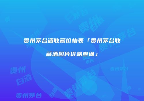 贵州茅台酒收藏价格表「贵州茅台收藏酒图片价格查询」