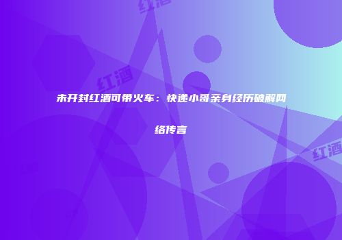 未开封红酒可带火车：快递小哥亲身经历破解网络传言