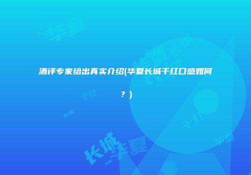 酒评专家给出真实介绍(华夏长城干红口感如何？)