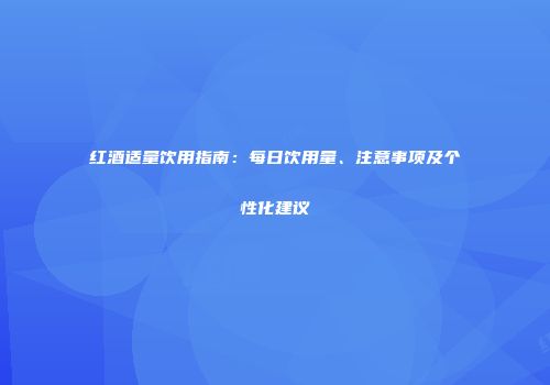 红酒适量饮用指南：每日饮用量、注意事项及个性化建议