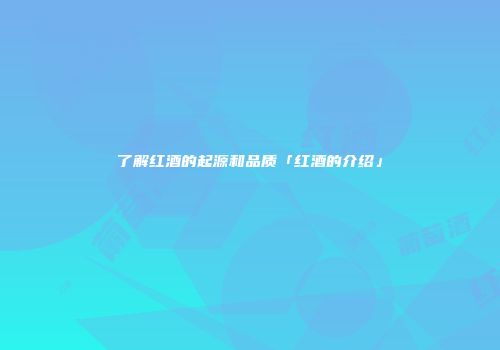 了解红酒的起源和品质「红酒的介绍」