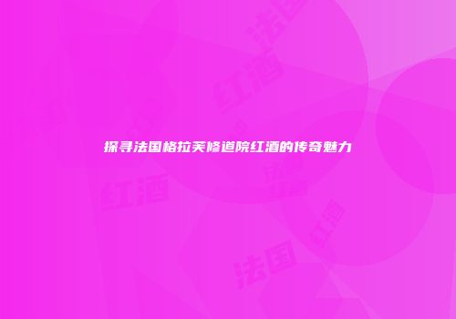 探寻法国格拉芙修道院红酒的传奇魅力