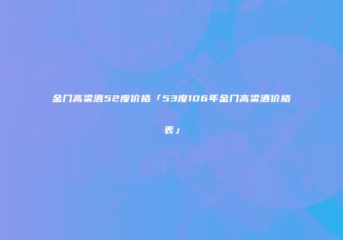 金门高粱酒52度价格「53度106年金门高粱酒价格表」