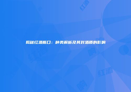 揭秘红酒瓶口：种类解析及其对酒质的影响