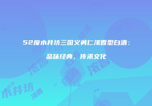 52度水井坊三国义勇仁浓香型白酒：品味经典，传承文化