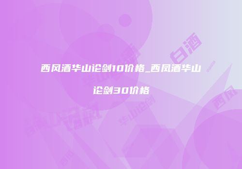 西风酒华山论剑10价格_西凤酒华山论剑30价格