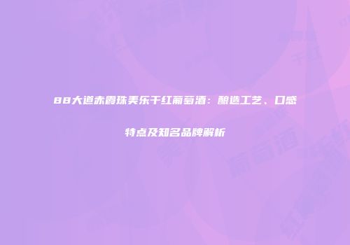 88大道赤霞珠美乐干红葡萄酒：酿造工艺、口感特点及知名品牌解析