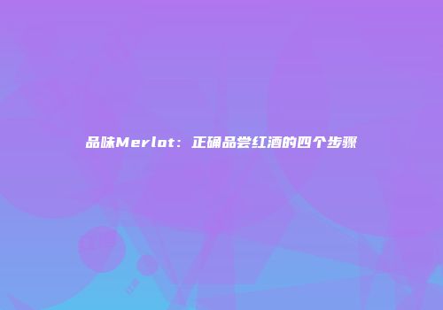 品味Merlot：正确品尝红酒的四个步骤