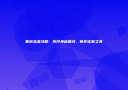 香槟品鉴攻略：揭开神秘面纱，畅享佳酿之美