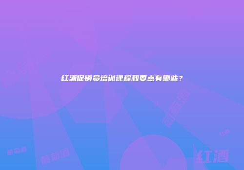 红酒促销员培训课程和要点有哪些？