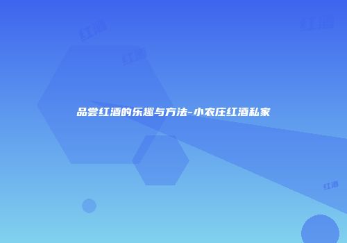 品尝红酒的乐趣与方法-小农庄红酒私家