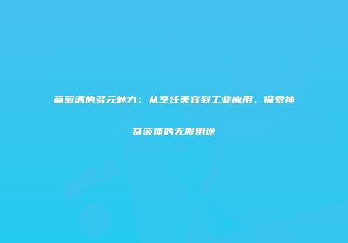 葡萄酒的多元魅力：从烹饪美容到工业应用，探索神奇液体的无限用途