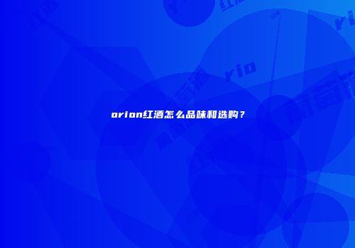 orion红酒怎么品味和选购？