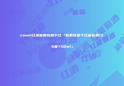 count红酒伯爵佳酿干红「伯爵佳酿干红葡萄酒13.5度750ml」