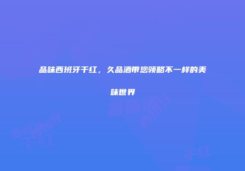 品味西班牙干红，久品酒带您领略不一样的美味世界