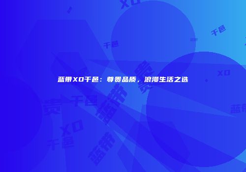 蓝带XO干邑：尊贵品质，浪漫生活之选