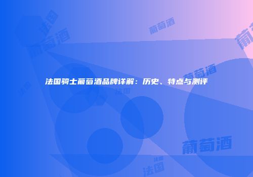法国骑士葡萄酒品牌详解：历史、特点与测评