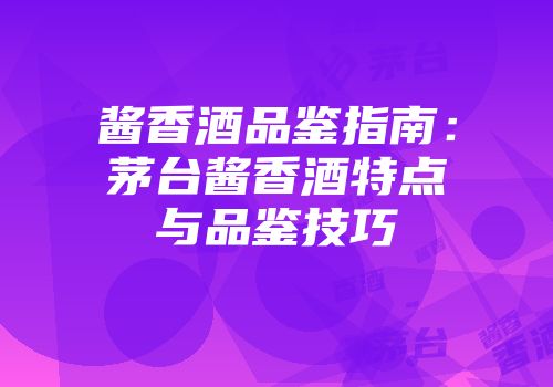 酱香酒品鉴指南：茅台酱香酒特点与品鉴技巧